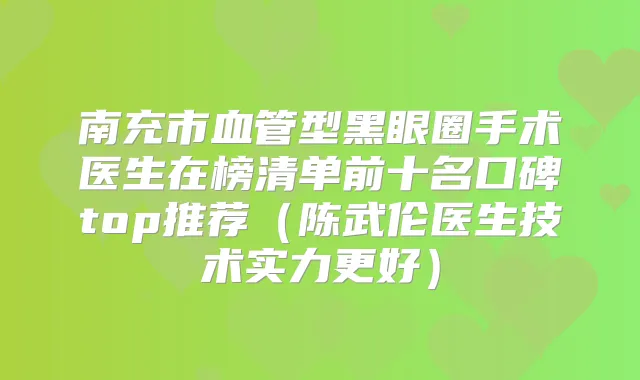 南充市血管型黑眼圈手术医生在榜清单前十名口碑top推荐(陈武伦医生技术实力更好)