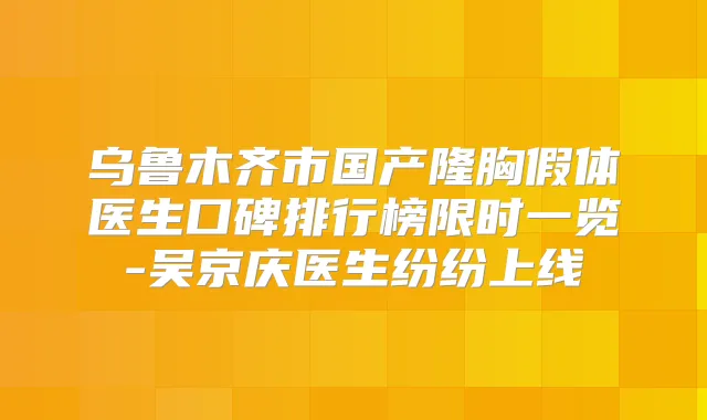 乌鲁木齐市国产隆胸假体医生口碑排行榜限时一览-吴京庆医生纷纷上线