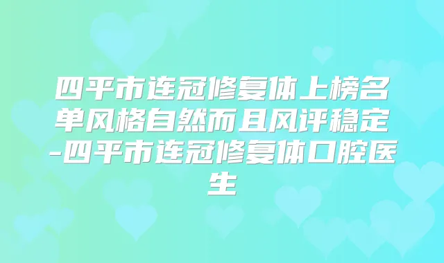 四平市连冠修复体上榜名单风格自然而且风评稳定-四平市连冠修复体口腔医生