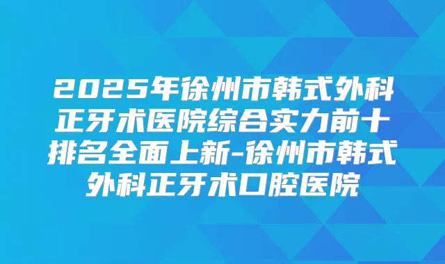 2025年徐州市韩式外科正牙术医院综合实力前十排名全面上新-徐州市韩式外科正牙术口腔医院