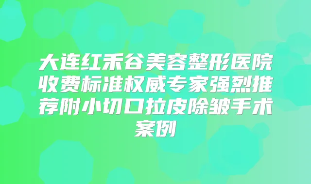 大连红禾谷美容整形医院收费标准专家强烈推荐附小切口拉皮除皱手术案例