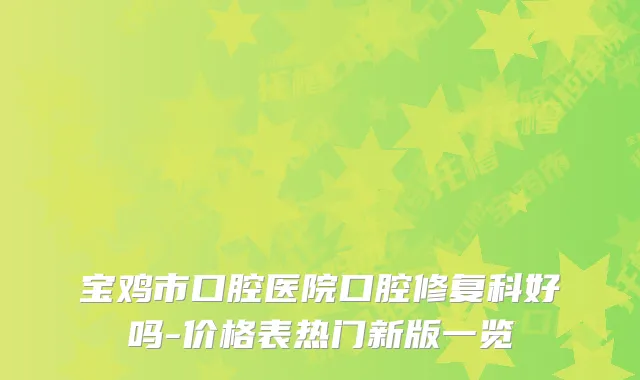 宝鸡市口腔医院口腔修复科好吗-价格表热门新版一览