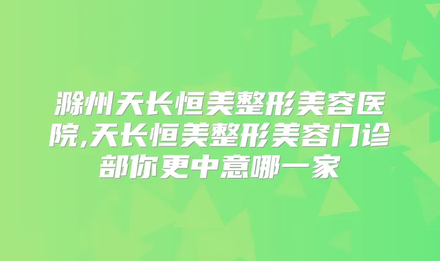 滁州天长恒美整形美容医院,天长恒美整形美容门诊部你更中意哪一家