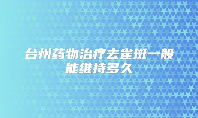 台州药物去雀斑一般能维持多久