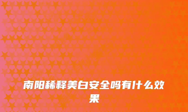 南阳稀释美白安全吗有什么效果