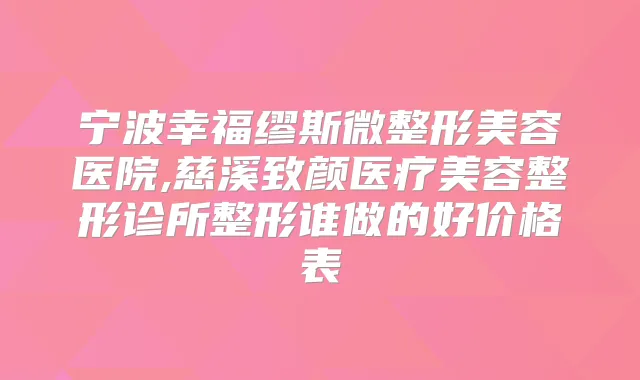 宁波幸福缪斯微整形美容医院,慈溪致颜医疗美容整形诊所整形谁做的好价格表
