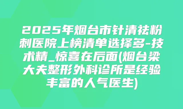 2025年烟台市针清祛粉刺医院上榜清单选择多-技术精_惊喜在后面(烟台梁大夫整形外科诊所是经验丰富的人气医生)