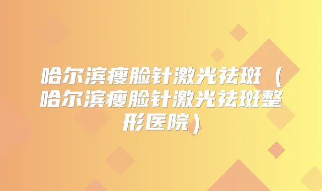 哈尔滨瘦脸针激光祛斑(哈尔滨瘦脸针激光祛斑整形医院)