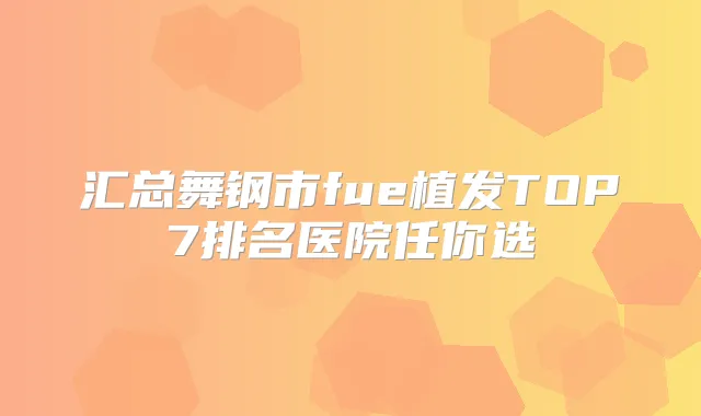 汇总舞钢市fue植发TOP7排名医院任你选
