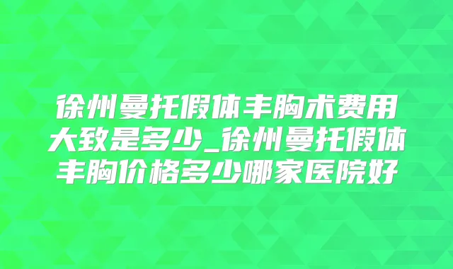 徐州曼托假体丰胸术费用大致是多少_徐州曼托假体丰胸价格多少哪家医院好