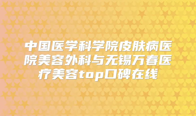 中国医学科学院皮肤病医院美容外科与无锡万春医疗美容top口碑在线