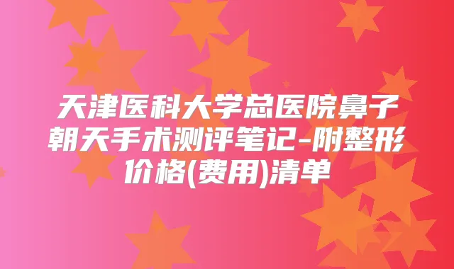天津医科大学总医院鼻子朝天手术测评笔记-附整形价格(费用)清单
