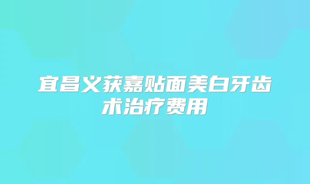 宜昌义获嘉贴面美白牙齿术费用