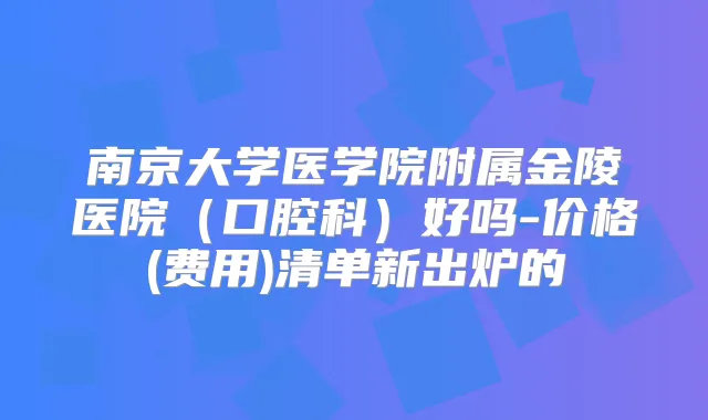 南京大学医学院附属金陵医院（口腔科）好吗-价格(费用)清单新出炉的