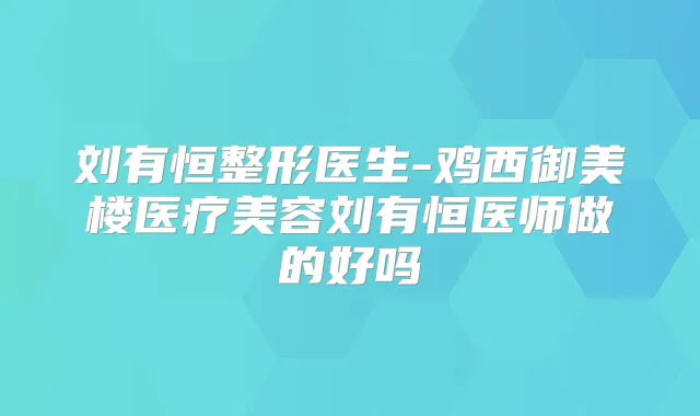 刘有恒整形医生-鸡西御美楼医疗美容刘有恒医师做的好吗
