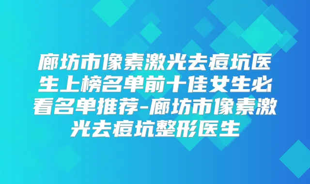 廊坊市像素激光去痘坑医生上榜名单前十佳女生必看名单推荐-廊坊市像素激光去痘坑整形医生