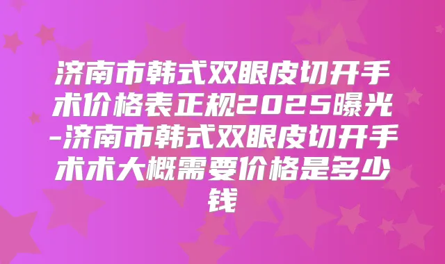 济南市韩式双眼皮切开手术价格表正规2025曝光-济南市韩式双眼皮切开手术术大概需要价格是多少钱