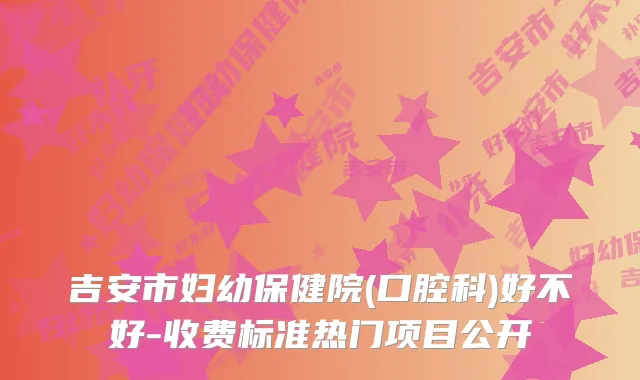 吉安市妇幼保健院(口腔科)好不好-收费标准热门项目公开