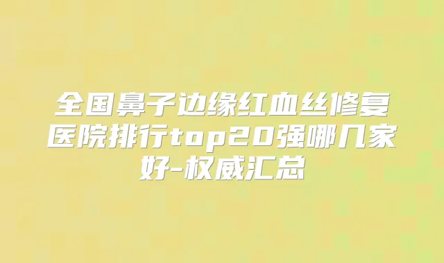 全国鼻子边缘红血丝修复医院排行top20强哪几家好-汇总