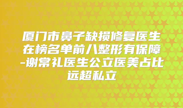 厦门市鼻子缺损修复医生在榜名单前八整形有保障-谢常礼医生公立医美占比远超私立