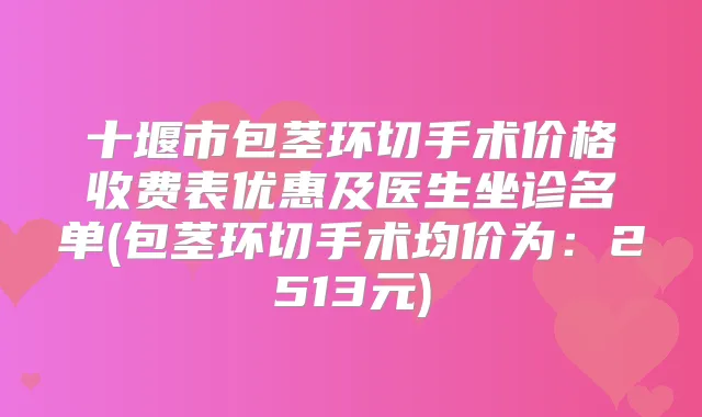 十堰市包茎环切手术价格收费表优惠及医生坐诊名单(包茎环切手术均价为：2513元)