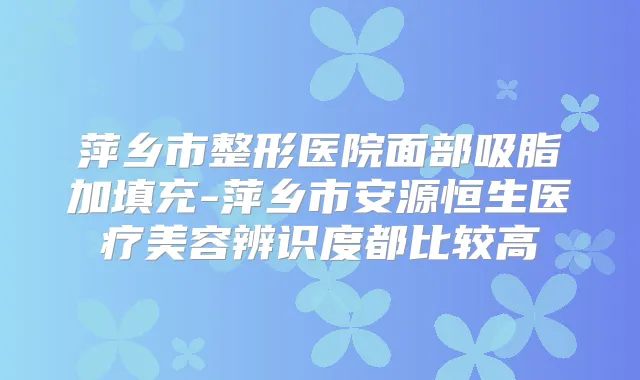 萍乡市整形医院面部吸脂加填充-萍乡市安源恒生医疗美容辨识度都比较高