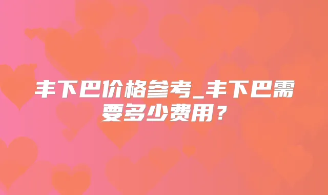 丰下巴价格参考_丰下巴需要多少费用?