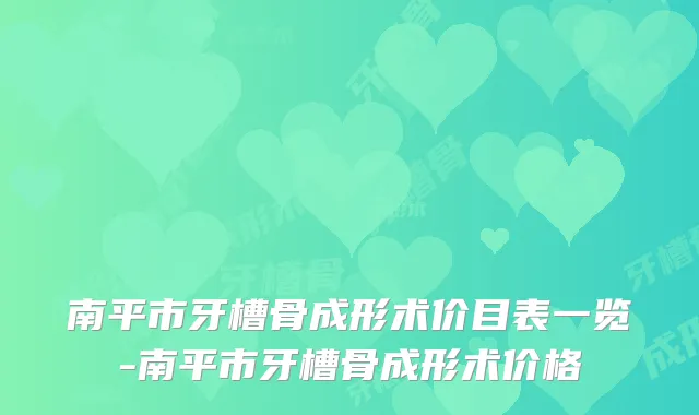 南平市牙槽骨成形术价目表一览-南平市牙槽骨成形术价格