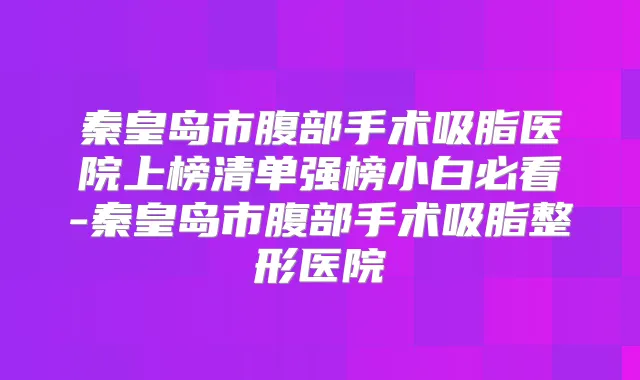 秦皇岛市腹部手术吸脂医院上榜清单强榜小白必看-秦皇岛市腹部手术吸脂整形医院