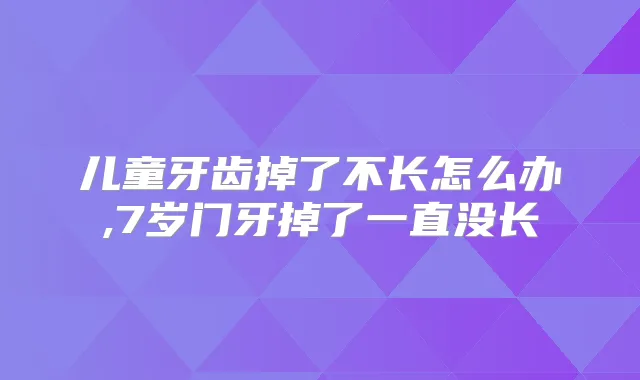 儿童牙齿掉了不长怎么办,7岁门牙掉了一直没长