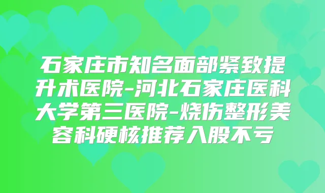 石家庄市知名面部紧致提升术医院-河北石家庄医科大学第三医院-烧伤整形美容科硬核推荐入股不亏