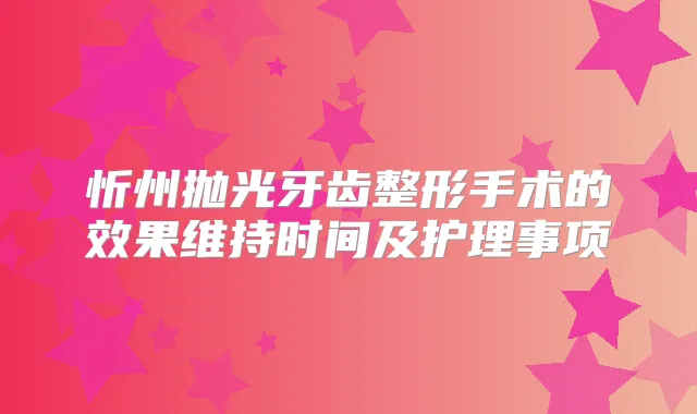 忻州抛光牙齿整形手术的效果维持时间及护理事项