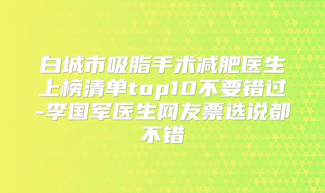 白城市吸脂手术减肥医生上榜清单top10不要错过-李国军医生网友票选说都不错