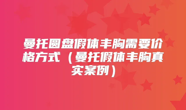 曼托圆盘假体丰胸需要价格方式(曼托假体丰胸真实案例)
