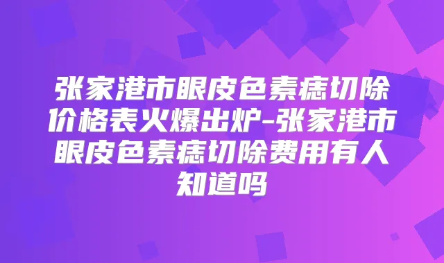 张家港市眼皮色素痣切除价格表火爆出炉-张家港市眼皮色素痣切除费用有人知道吗