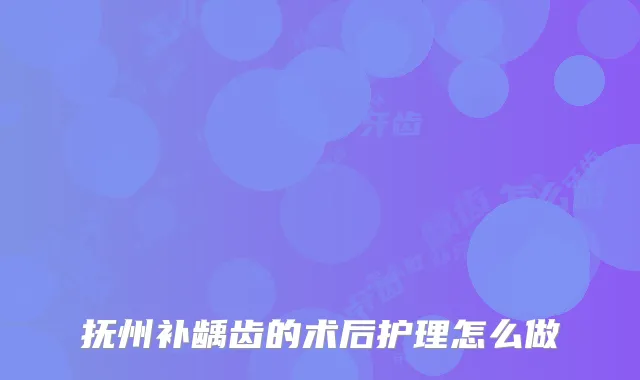 抚州补龋齿的术后护理怎么做