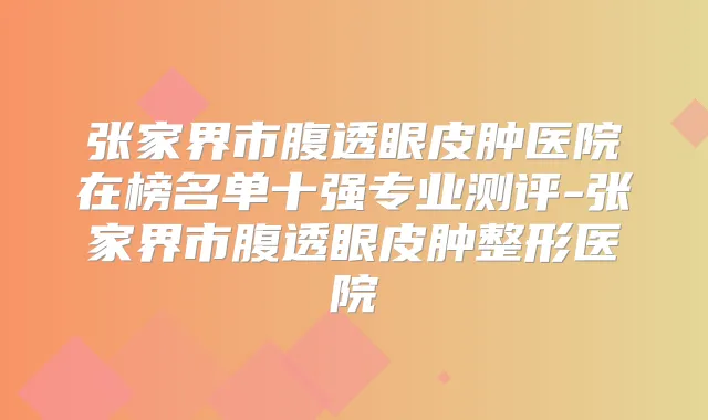张家界市腹透眼皮肿医院在榜名单十强专业测评-张家界市腹透眼皮肿整形医院