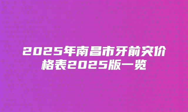 2025年南昌市牙前突价格表2025版一览