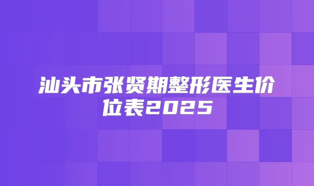 汕头市张贤期整形医生价位表2025