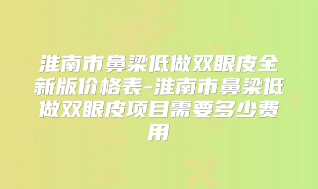 淮南市鼻梁低做双眼皮全新版价格表-淮南市鼻梁低做双眼皮项目需要多少费用