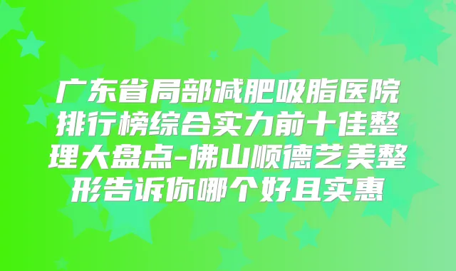 广东省局部减肥吸脂医院排行榜综合实力前十佳整理大盘点-佛山顺德艺美整形告诉你哪个好且实惠