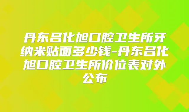 丹东吕化旭口腔卫生所牙纳米贴面多少钱-丹东吕化旭口腔卫生所价位表对外公布
