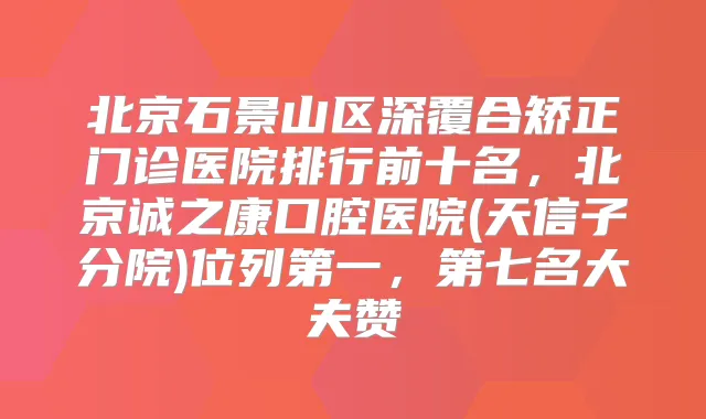 北京石景山区深覆合矫正门诊医院排行前十名,北京诚之康口腔医院(天信子分院)位列第一,第七名大夫赞