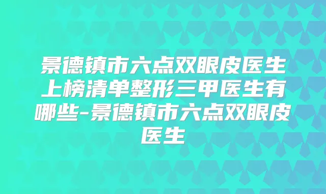 景德镇市六点双眼皮医生上榜清单整形三甲医生有哪些-景德镇市六点双眼皮医生