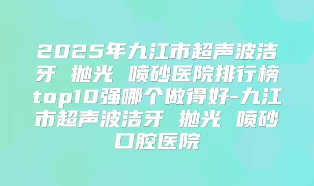 2025年九江市超声波洁牙 抛光 喷砂医院排行榜top10强哪个做得好-九江市超声波洁牙 抛光 喷砂口腔医院