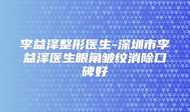 李益泽整形医生-深圳市李益泽医生眼角皱纹消除口碑好