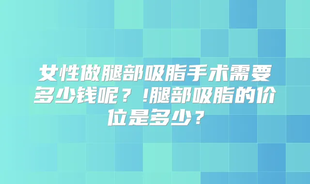 女性做腿部吸脂手术需要多少钱呢?!腿部吸脂的价位是多少?