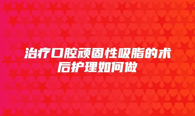 口腔顽固性吸脂的术后护理如何做