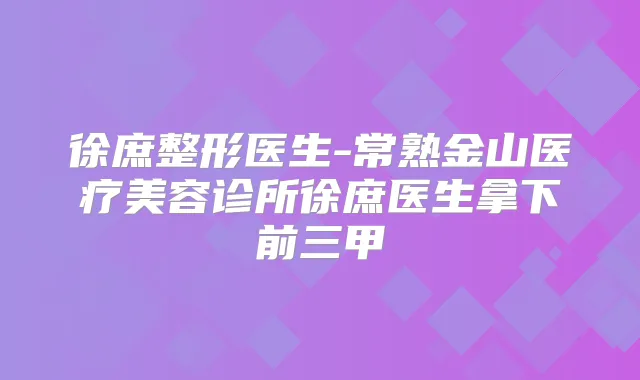 徐庶整形医生-常熟金山医疗美容诊所徐庶医生拿下前三甲