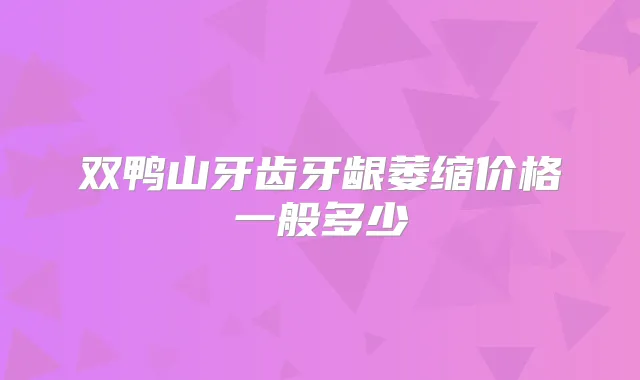 双鸭山牙齿牙龈萎缩价格一般多少